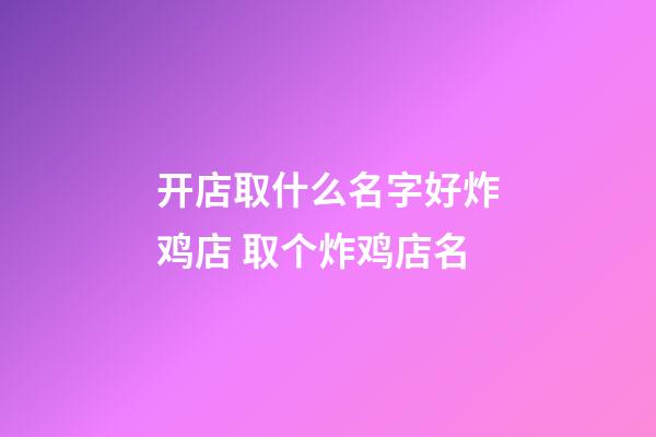 开店取什么名字好炸鸡店 取个炸鸡店名-第1张-店铺起名-玄机派